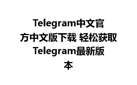 Telegram中文官方中文版下载 轻松获取Telegram最新版本