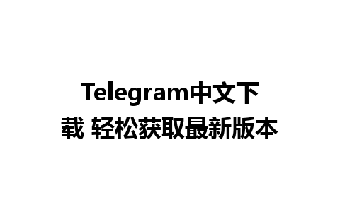 Telegram中文下载 轻松获取最新版本