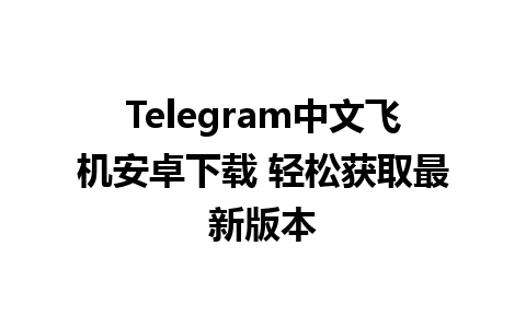 Telegram中文飞机安卓下载 轻松获取最新版本