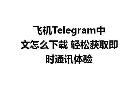 飞机Telegram中文怎么下载 轻松获取即时通讯体验