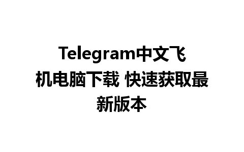 Telegram中文飞机电脑下载 快速获取最新版本