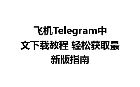 飞机Telegram中文下载教程 轻松获取最新版指南